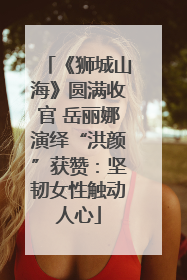 《狮城山海》圆满收官 岳丽娜演绎“洪颜”获赞：坚韧女性触动人心