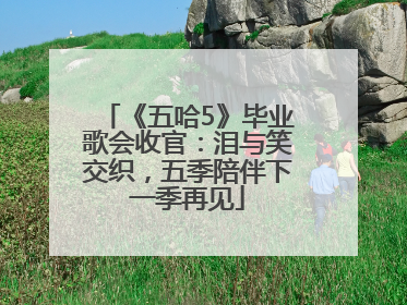 《五哈5》毕业歌会收官：泪与笑交织，五季陪伴下一季再见
