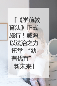 《学前教育法》正式施行！威海以法治之力托举 “幼有优育” 新未来