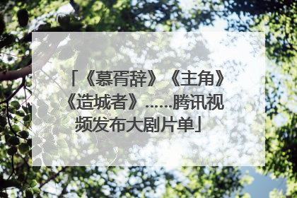 《慕胥辞》《主角》《造城者》……腾讯视频发布大剧片单