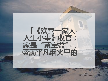《欢喜一家人·人生小事》收官：家是“聚宝盆”，盛满平凡烟火里的无价真金