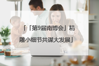 「第9届南博会」精雕小细节共谋大发展