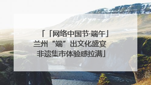 「网络中国节·端午」兰州“端”出文化盛宴 非遗集市体验感拉满
