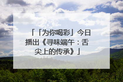 「为你喝彩」今日播出《寻味端午：舌尖上的传承》