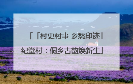 「村史村事 乡愁印迹」纪堂村：侗乡古韵焕新生