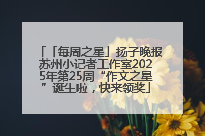 「每周之星」扬子晚报苏州小记者工作室2025年第25周“作文之星”诞生啦，快来领奖