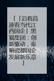 「沿着高速看当代江西国企」黑猫集团：创新驱动，奏响瓷都国企发展新乐章