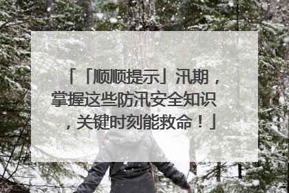 「顺顺提示」汛期，掌握这些防汛安全知识，关键时刻能救命！
