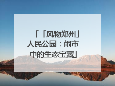「风物郑州」人民公园：闹市中的生态宝藏