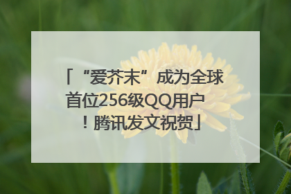 “爱芥末”成为全球首位256级QQ用户！腾讯发文祝贺