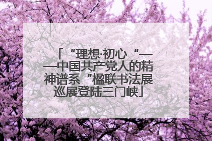 “理想·初心“——中国共产党人的精神谱系“楹联书法展巡展登陆三门峡