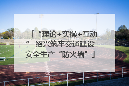 “理论+实操+互动” 绍兴筑牢交通建设安全生产“防火墙”