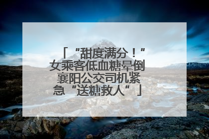 “甜度满分！”女乘客低血糖晕倒 襄阳公交司机紧急“送糖救人”