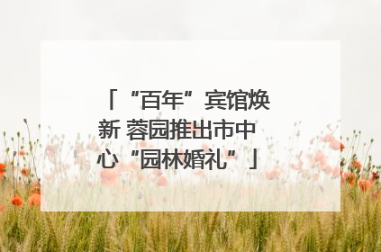 “百年”宾馆焕新 蓉园推出市中心“园林婚礼”