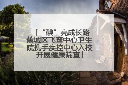 “碘”亮成长路 蕉城区飞鸾中心卫生院携手疾控中心入校开展健康筛查