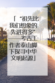 “祖先比我们想象的先进得多”——考古工作者泰山脚下探寻中华文明起源