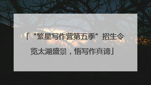 “繁星写作营第五季”招生令 览太湖盛景，悟写作真谛