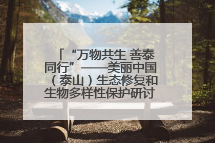 “万物共生 善泰同行”——美丽中国（泰山）生态修复和生物多样性保护研讨会成功举办