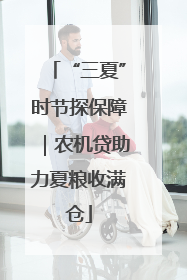 “三夏”时节探保障｜农机贷助力夏粮收满仓