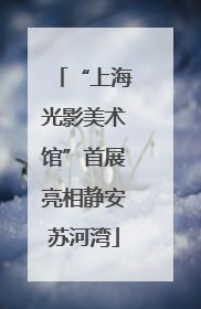 “上海光影美术馆”首展亮相静安苏河湾