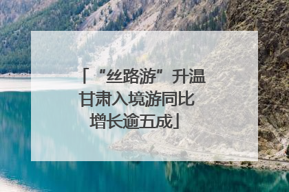 “丝路游”升温 甘肃入境游同比增长逾五成