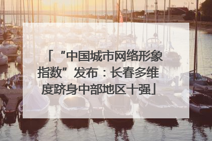 “中国城市网络形象指数”发布：长春多维度跻身中部地区十强
