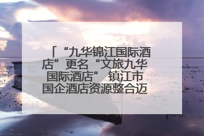 “九华锦江国际酒店”更名“文旅九华国际酒店” 镇江市国企酒店资源整合迈出重要一步