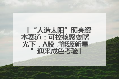 “人造太阳”照亮资本赛道：可控核聚变曙光下，A股“能源新星”迎来成色考验