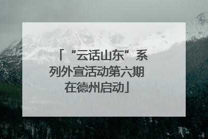 “云话山东”系列外宣活动第六期在德州启动