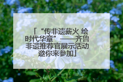 “传非遗薪火 绘时代华章”——齐鲁非遗推荐官展示活动邀你来参加