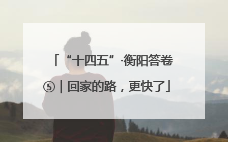 “十四五”·衡阳答卷⑤｜回家的路，更快了