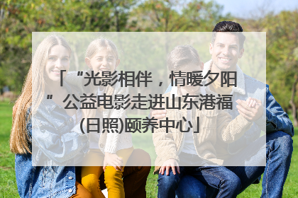 “光影相伴，情暖夕阳”公益电影走进山东港福(日照)颐养中心