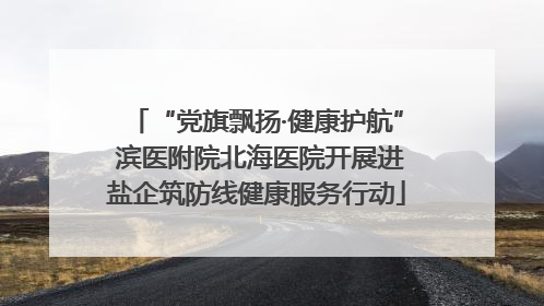 “党旗飘扬·健康护航” 滨医附院北海医院开展进盐企筑防线健康服务行动