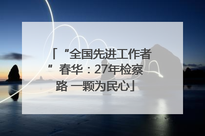 “全国先进工作者”春华：27年检察路 一颗为民心