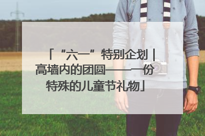 “六一”特别企划｜高墙内的团圆——一份特殊的儿童节礼物
