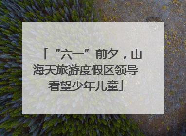 “六一”前夕，山海天旅游度假区领导看望少年儿童
