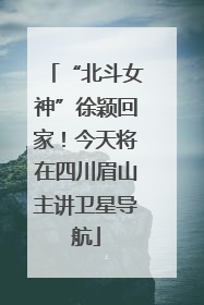 “北斗女神”徐颖回家！今天将在四川眉山主讲卫星导航