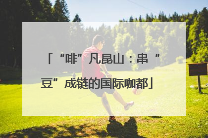 “啡”凡昆山：串“豆”成链的国际咖都