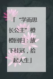 “学而思长公主”橙橙回归：放下桂冠，拾起人生