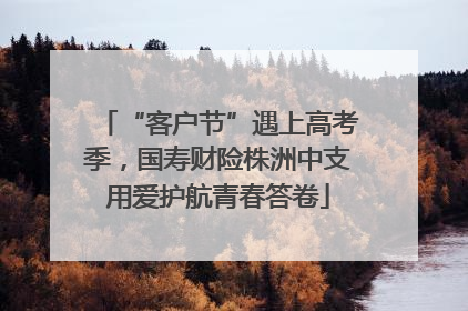 “客户节”遇上高考季，国寿财险株洲中支用爱护航青春答卷
