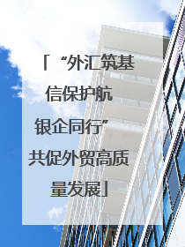 “外汇筑基 信保护航 银企同行” 共促外贸高质量发展