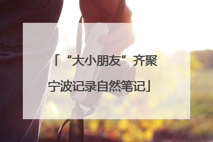 “大小朋友”齐聚宁波记录自然笔记