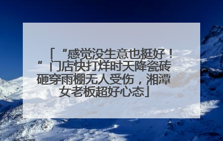 “感觉没生意也挺好！”门店快打烊时天降瓷砖砸穿雨棚无人受伤，湘潭女老板超好心态