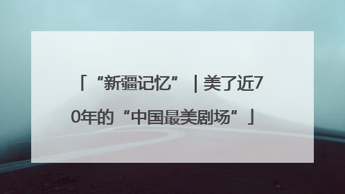 “新疆记忆”｜美了近70年的“中国最美剧场”