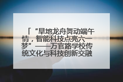 “旱地龙舟舞动端午情，智能科技点亮六一梦”——万官路学校传统文化与科技创新交融的精彩盛宴