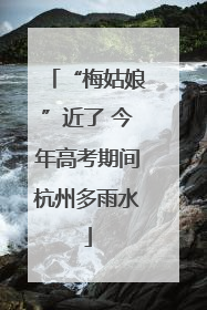 “梅姑娘”近了 今年高考期间杭州多雨水