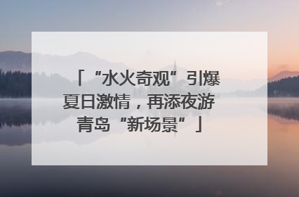 “水火奇观”引爆夏日激情，再添夜游青岛“新场景”