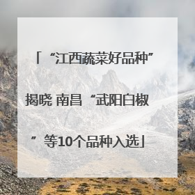 “江西蔬菜好品种”揭晓 南昌“武阳白椒”等10个品种入选