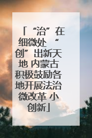 “治”在细微处 “创”出新天地 内蒙古积极鼓励各地开展法治微改革 小创新