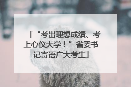 “考出理想成绩、考上心仪大学！”省委书记寄语广大考生